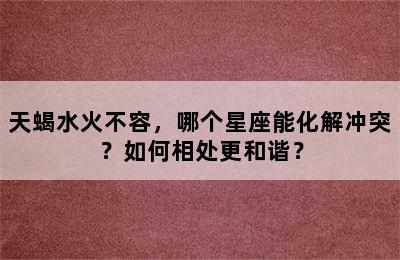 天蝎水火不容，哪个星座能化解冲突？如何相处更和谐？