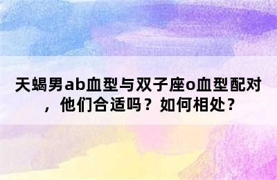 天蝎男ab血型与双子座o血型配对，他们合适吗？如何相处？