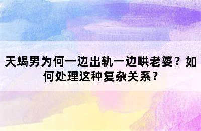 天蝎男为何一边出轨一边哄老婆？如何处理这种复杂关系？