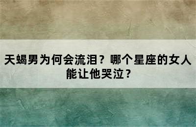 天蝎男为何会流泪？哪个星座的女人能让他哭泣？