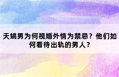 天蝎男为何视婚外情为禁忌？他们如何看待出轨的男人？