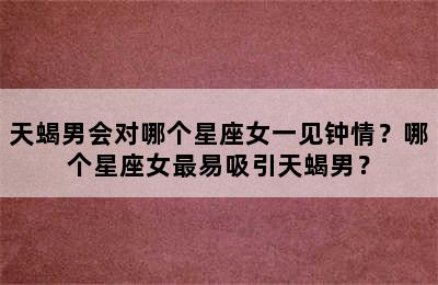 天蝎男会对哪个星座女一见钟情？哪个星座女最易吸引天蝎男？