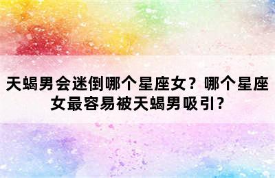 天蝎男会迷倒哪个星座女？哪个星座女最容易被天蝎男吸引？