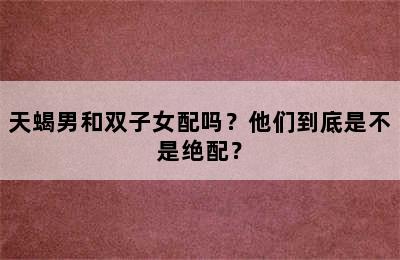 天蝎男和双子女配吗？他们到底是不是绝配？