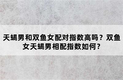 天蝎男和双鱼女配对指数高吗？双鱼女天蝎男相配指数如何？