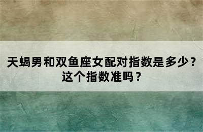 天蝎男和双鱼座女配对指数是多少？这个指数准吗？