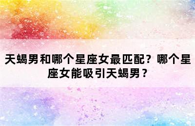 天蝎男和哪个星座女最匹配？哪个星座女能吸引天蝎男？