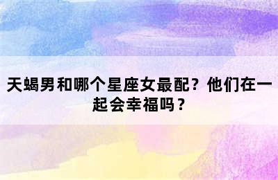 天蝎男和哪个星座女最配？他们在一起会幸福吗？