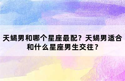 天蝎男和哪个星座最配？天蝎男适合和什么星座男生交往？