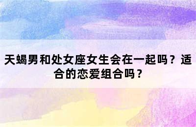 天蝎男和处女座女生会在一起吗？适合的恋爱组合吗？