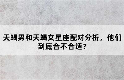 天蝎男和天蝎女星座配对分析，他们到底合不合适？