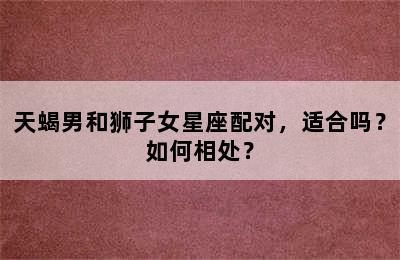 天蝎男和狮子女星座配对，适合吗？如何相处？