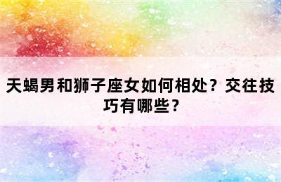 天蝎男和狮子座女如何相处？交往技巧有哪些？
