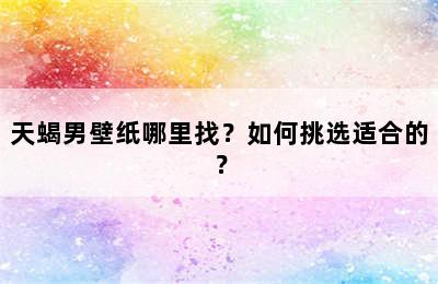 天蝎男壁纸哪里找？如何挑选适合的？
