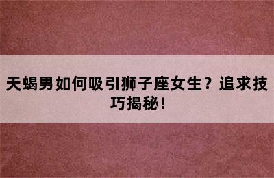 天蝎男如何吸引狮子座女生？追求技巧揭秘！