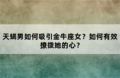 天蝎男如何吸引金牛座女？如何有效撩拨她的心？