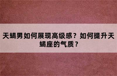 天蝎男如何展现高级感？如何提升天蝎座的气质？
