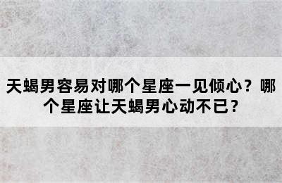 天蝎男容易对哪个星座一见倾心？哪个星座让天蝎男心动不已？