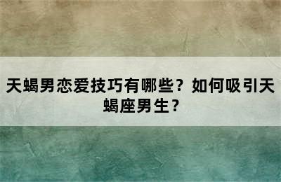 天蝎男恋爱技巧有哪些？如何吸引天蝎座男生？