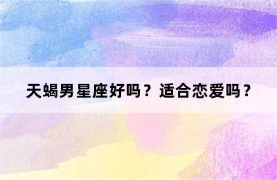 天蝎男星座好吗？适合恋爱吗？