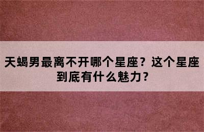 天蝎男最离不开哪个星座？这个星座到底有什么魅力？