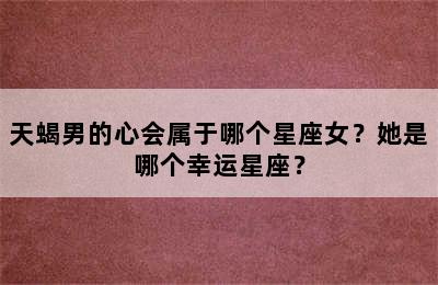 天蝎男的心会属于哪个星座女？她是哪个幸运星座？