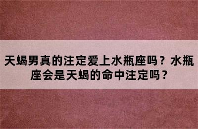 天蝎男真的注定爱上水瓶座吗？水瓶座会是天蝎的命中注定吗？