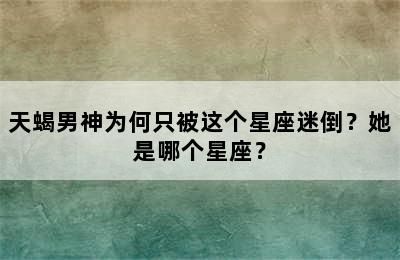 天蝎男神为何只被这个星座迷倒？她是哪个星座？