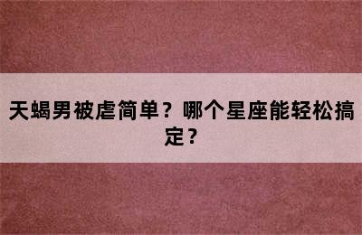 天蝎男被虐简单？哪个星座能轻松搞定？