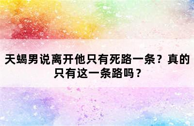 天蝎男说离开他只有死路一条？真的只有这一条路吗？