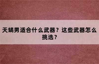 天蝎男适合什么武器？这些武器怎么挑选？