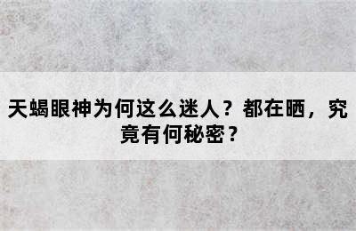 天蝎眼神为何这么迷人？都在晒，究竟有何秘密？