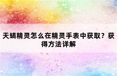 天蝎精灵怎么在精灵手表中获取？获得方法详解