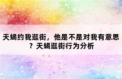 天蝎约我逛街，他是不是对我有意思？天蝎逛街行为分析