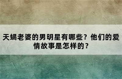 天蝎老婆的男明星有哪些？他们的爱情故事是怎样的？