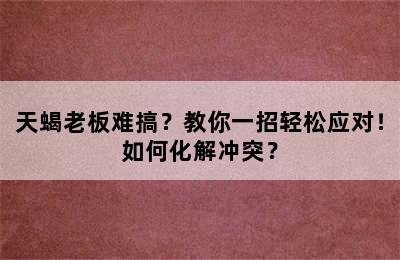 天蝎老板难搞？教你一招轻松应对！如何化解冲突？