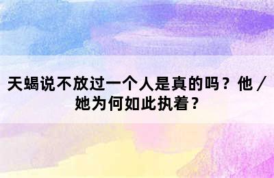 天蝎说不放过一个人是真的吗？他／她为何如此执着？