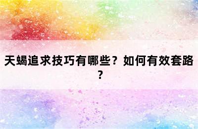 天蝎追求技巧有哪些？如何有效套路？
