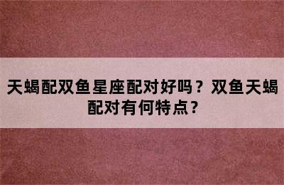 天蝎配双鱼星座配对好吗？双鱼天蝎配对有何特点？