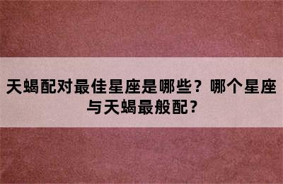 天蝎配对最佳星座是哪些？哪个星座与天蝎最般配？