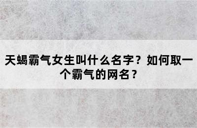 天蝎霸气女生叫什么名字？如何取一个霸气的网名？