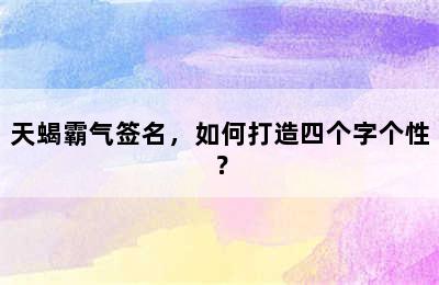 天蝎霸气签名，如何打造四个字个性？