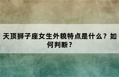 天顶狮子座女生外貌特点是什么？如何判断？