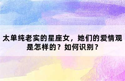 太单纯老实的星座女，她们的爱情观是怎样的？如何识别？