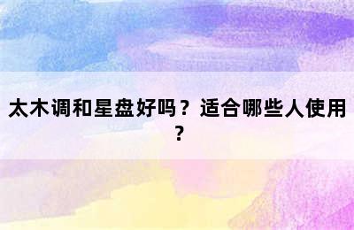 太木调和星盘好吗？适合哪些人使用？