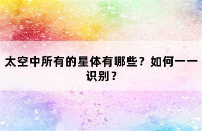 太空中所有的星体有哪些？如何一一识别？