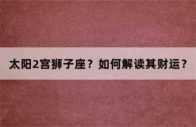 太阳2宫狮子座？如何解读其财运？