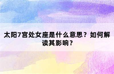 太阳7宫处女座是什么意思？如何解读其影响？
