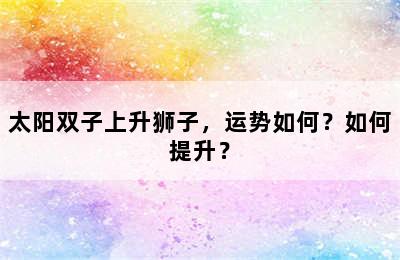 太阳双子上升狮子，运势如何？如何提升？