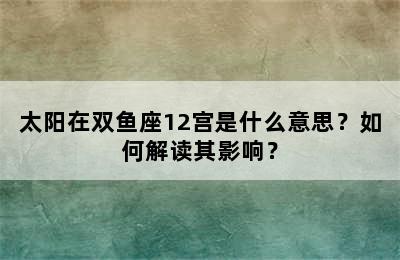 太阳在双鱼座12宫是什么意思？如何解读其影响？